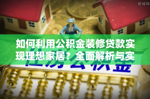 福安如何利用公积金装修贷款实现理想家居？全面解析与实用建议