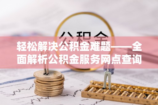 福安轻松解决公积金难题——全面解析公积金服务网点查询技巧