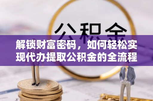 福安解锁财富密码，如何轻松实现代办提取公积金的全流程攻略