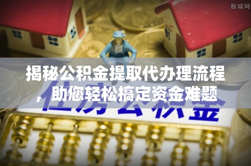 福安揭秘公积金提取代办理流程，助您轻松搞定资金难题