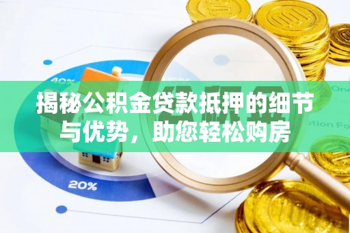 福安揭秘公积金贷款抵押的细节与优势，助您轻松购房
