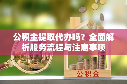 福安公积金提取代办吗？全面解析服务流程与注意事项