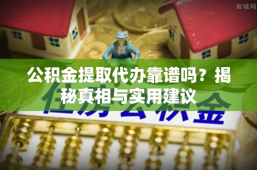 福安公积金提取代办靠谱吗？揭秘真相与实用建议