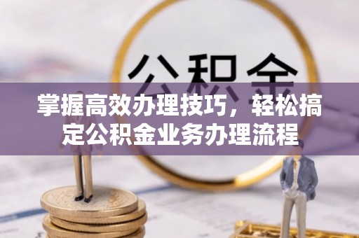 福安掌握高效办理技巧，轻松搞定公积金业务办理流程