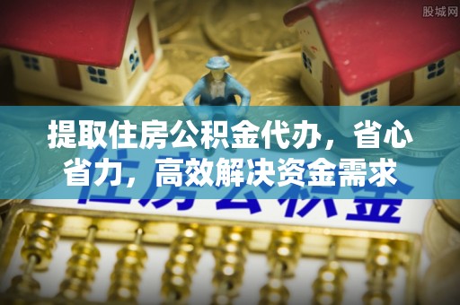 福安提取住房公积金代办，省心省力，高效解决资金需求