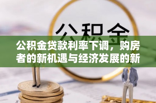 福安公积金贷款利率下调，购房者的新机遇与经济发展的新动力