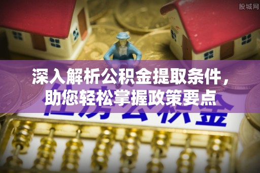 福安深入解析公积金提取条件，助您轻松掌握政策要点