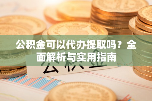 福安公积金可以代办提取吗？全面解析与实用指南