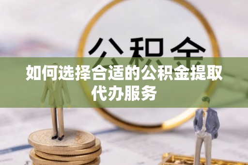 福安如何选择合适的公积金提取代办服务