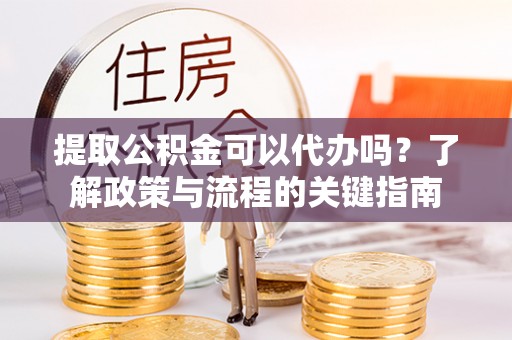 福安提取公积金可以代办吗？了解政策与流程的关键指南