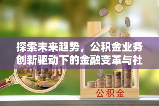 福安探索未来趋势，公积金业务创新驱动下的金融变革与社会价值