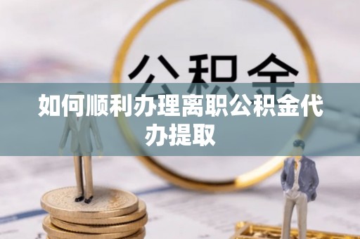 福安如何顺利办理离职公积金代办提取