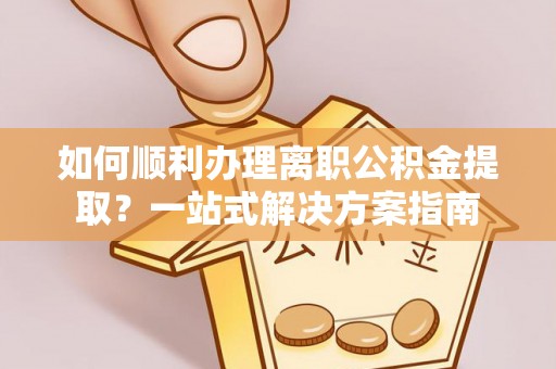 福安如何顺利办理离职公积金提取？一站式解决方案指南