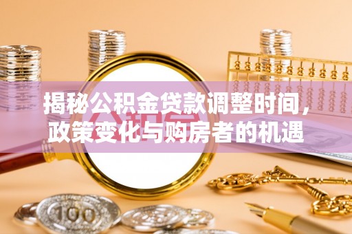 福安揭秘公积金贷款调整时间，政策变化与购房者的机遇