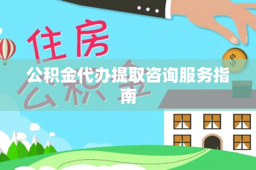 福安公积金代办提取咨询服务指南