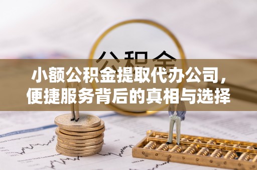 福安小额公积金提取代办公司，便捷服务背后的真相与选择