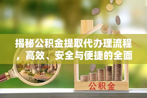 福安揭秘公积金提取代办理流程，高效、安全与便捷的全面解析