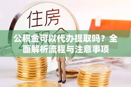 福安公积金可以代办提取吗？全面解析流程与注意事项