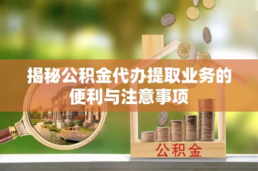 福安揭秘公积金代办提取业务的便利与注意事项