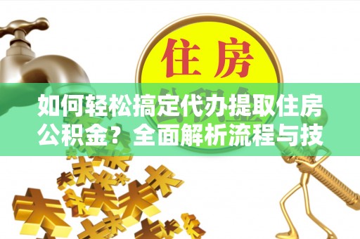 福安如何轻松搞定代办提取住房公积金？全面解析流程与技巧