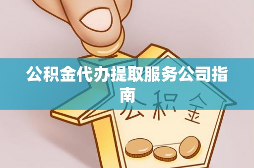福安公积金代办提取服务公司指南
