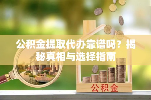 福安公积金提取代办靠谱吗？揭秘真相与选择指南
