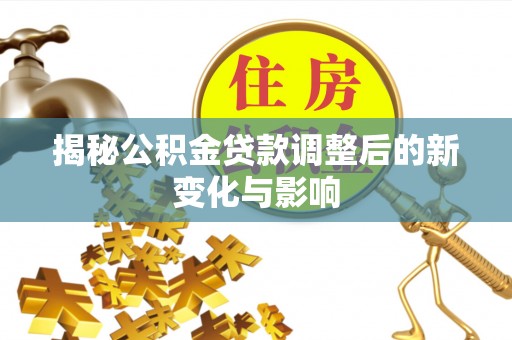 福安揭秘公积金贷款调整后的新变化与影响