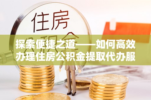 福安探索便捷之道——如何高效办理住房公积金提取代办服务