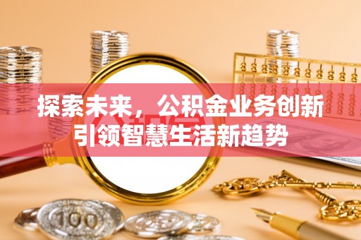福安探索未来，公积金业务创新引领智慧生活新趋势