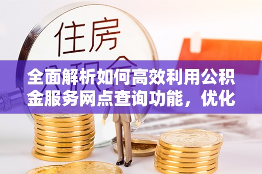 福安全面解析如何高效利用公积金服务网点查询功能，优化生活理财规划