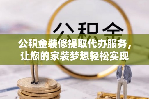 福安公积金装修提取代办服务，让您的家装梦想轻松实现