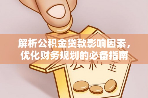 福安解析公积金贷款影响因素，优化财务规划的必备指南