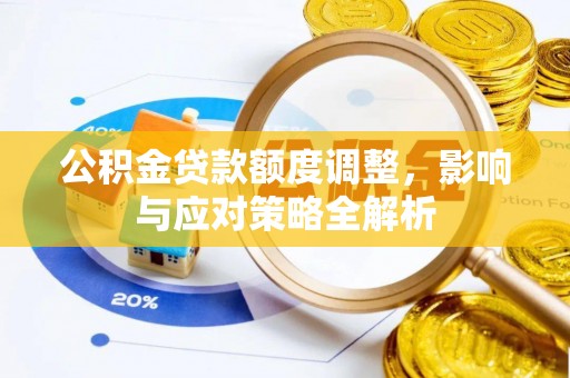 福安公积金贷款额度调整，影响与应对策略全解析