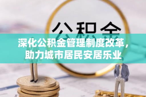 福安深化公积金管理制度改革，助力城市居民安居乐业
