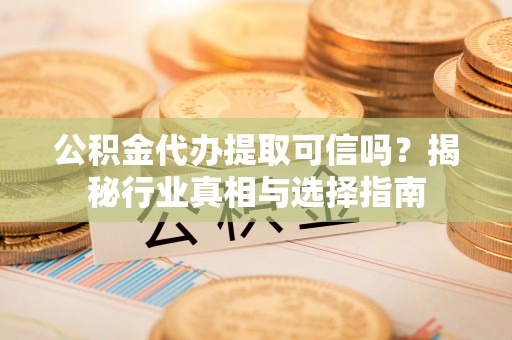 福安公积金代办提取可信吗？揭秘行业真相与选择指南