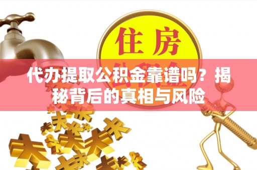 福安代办提取公积金靠谱吗？揭秘背后的真相与风险