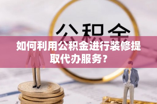 福安如何利用公积金进行装修提取代办服务？