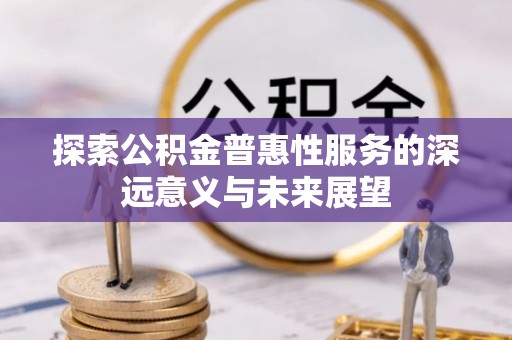 福安探索公积金普惠性服务的深远意义与未来展望