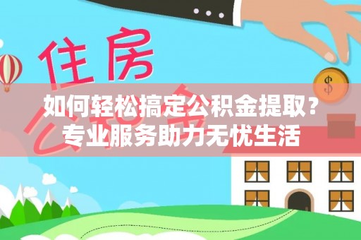 福安如何轻松搞定公积金提取？专业服务助力无忧生活