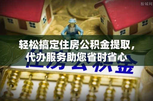 福安轻松搞定住房公积金提取，代办服务助您省时省心
