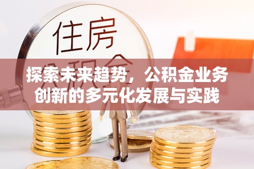 福安探索未来趋势，公积金业务创新的多元化发展与实践