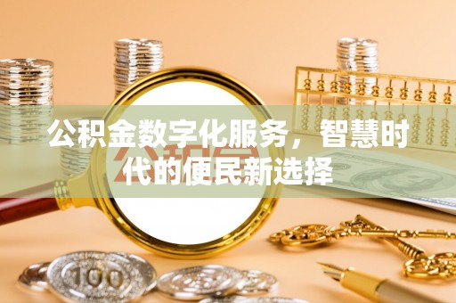 福安公积金数字化服务，智慧时代的便民新选择