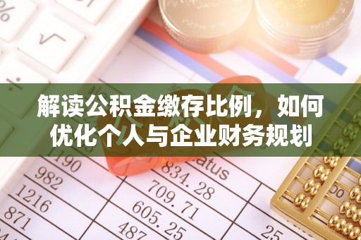 福安解读公积金缴存比例，如何优化个人与企业财务规划