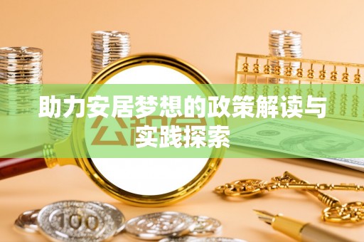 福安助力安居梦想的政策解读与实践探索