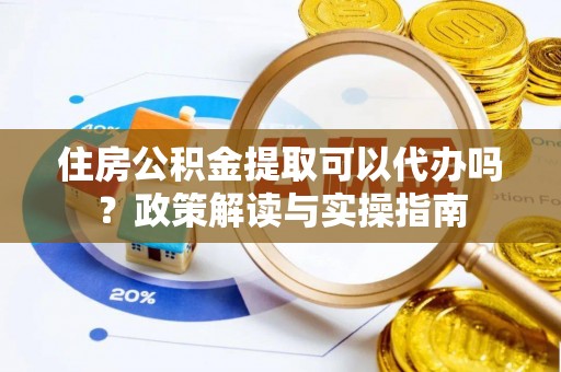 福安住房公积金提取可以代办吗？政策解读与实操指南