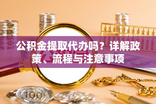 福安公积金提取代办吗？详解政策、流程与注意事项