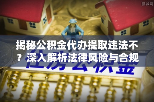 福安揭秘公积金代办提取违法不？深入解析法律风险与合规途径
