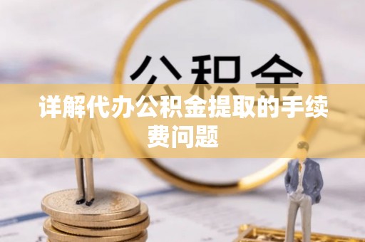 福安详解代办公积金提取的手续费问题