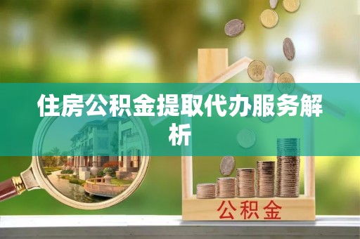 福安住房公积金提取代办服务解析