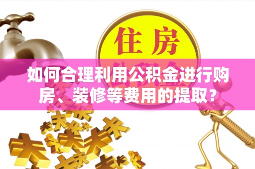 福安如何合理利用公积金进行购房、装修等费用的提取？